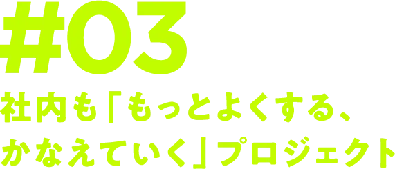 #03 社内も「もっとよくする、かなえていく」プロジェクト