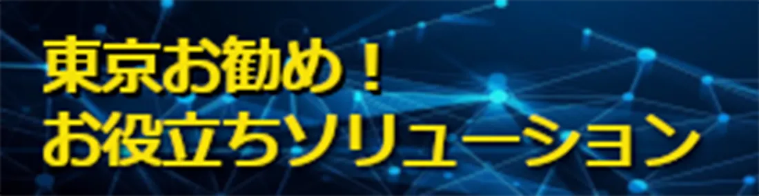 東京お勧め! お役立ちソリューション